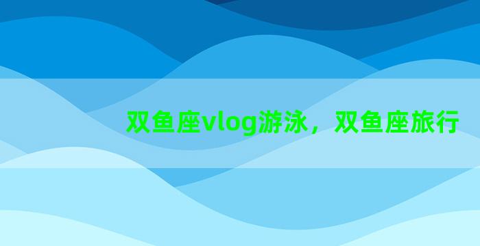 双鱼座vlog游泳，双鱼座旅行