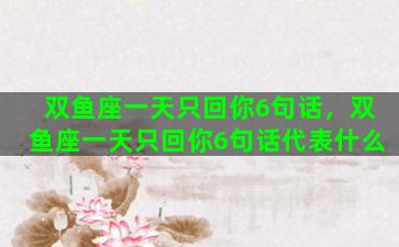 双鱼座一天只回你6句话，双鱼座一天只回你6句话代表什么