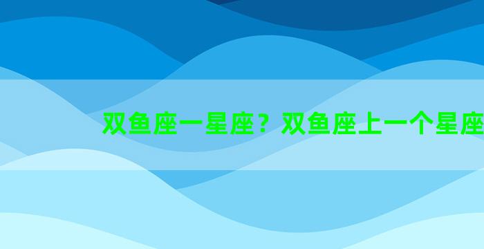 双鱼座一星座？双鱼座上一个星座