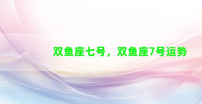 双鱼座七号，双鱼座7号运势