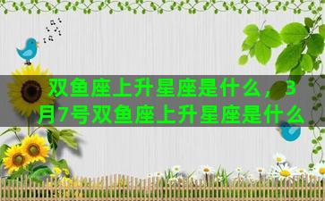 双鱼座上升星座是什么，3月7号双鱼座上升星座是什么