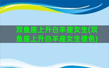双鱼座上升白羊座女生(双鱼座上升白羊座女生很色)