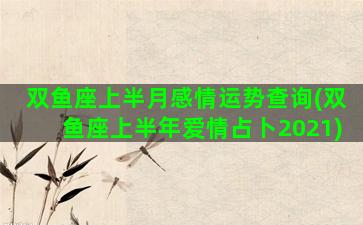 双鱼座上半月感情运势查询(双鱼座上半年爱情占卜2021)