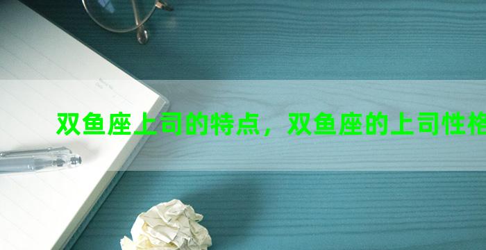 双鱼座上司的特点，双鱼座的上司性格是什么