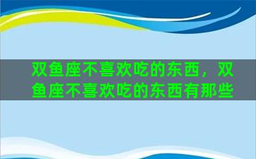 双鱼座不喜欢吃的东西，双鱼座不喜欢吃的东西有那些
