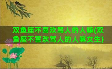双鱼座不喜欢骂人的人嘛(双鱼座不喜欢骂人的人嘛女生)