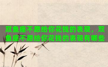双鱼座不愿给你花钱的表现，双鱼座不愿给你花钱的表现有哪些