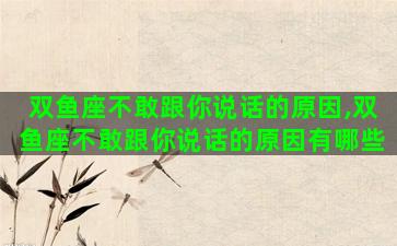 双鱼座不敢跟你说话的原因,双鱼座不敢跟你说话的原因有哪些 双鱼座不敢跟你说话的原因,双鱼座不敢跟你说话的原因有哪些