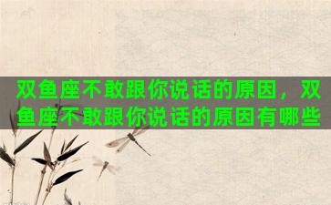 双鱼座不敢跟你说话的原因，双鱼座不敢跟你说话的原因有哪些