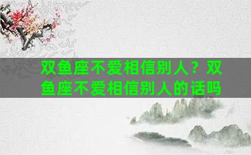 双鱼座不爱相信别人？双鱼座不爱相信别人的话吗