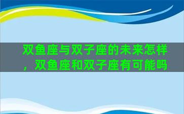 双鱼座与双子座的未来怎样，双鱼座和双子座有可能吗