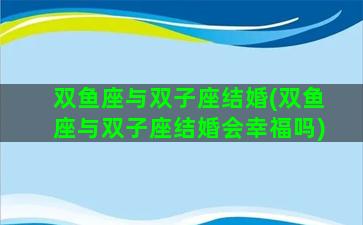 双鱼座与双子座结婚(双鱼座与双子座结婚会幸福吗)