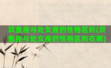 双鱼座与处女座的性格区别(双鱼座与处女座的性格区别在哪)