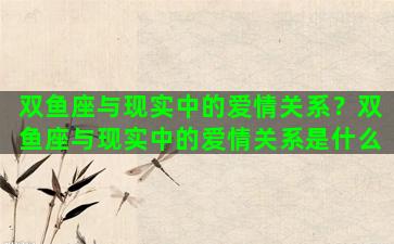 双鱼座与现实中的爱情关系？双鱼座与现实中的爱情关系是什么