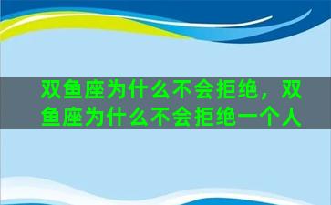 双鱼座为什么不会拒绝，双鱼座为什么不会拒绝一个人