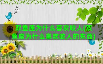 双鱼座为什么喜欢咬人(双鱼座为什么喜欢咬人的东西)