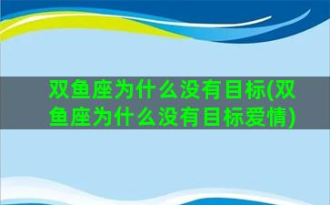 双鱼座为什么没有目标(双鱼座为什么没有目标爱情)