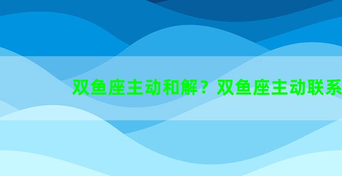 双鱼座主动和解？双鱼座主动联系