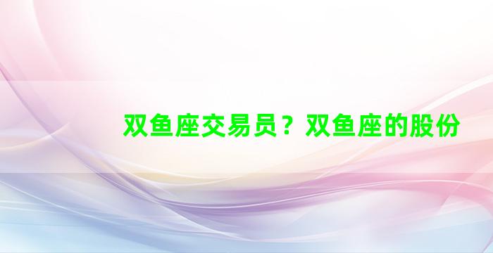 双鱼座交易员？双鱼座的股份
