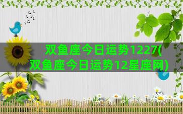 双鱼座今日运势1227(双鱼座今日运势12星座网)