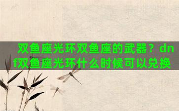 双鱼座光环双鱼座的武器？dnf双鱼座光环什么时候可以兑换