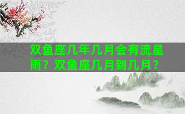 双鱼座几年几月会有流星雨？双鱼座几月到几月？