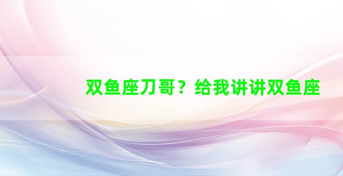 双鱼座刀哥？给我讲讲双鱼座