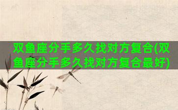 双鱼座分手多久找对方复合(双鱼座分手多久找对方复合最好)