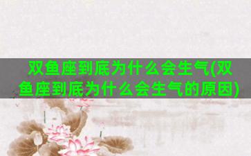 双鱼座到底为什么会生气(双鱼座到底为什么会生气的原因)