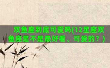 双鱼座到底可爱吗(12星座双鱼座是不是最好看、可爱的？)