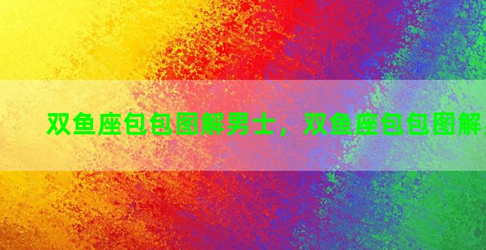 双鱼座包包图解男士，双鱼座包包图解男士图片