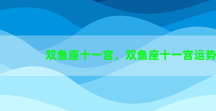 双鱼座十一宫，双鱼座十一宫运势