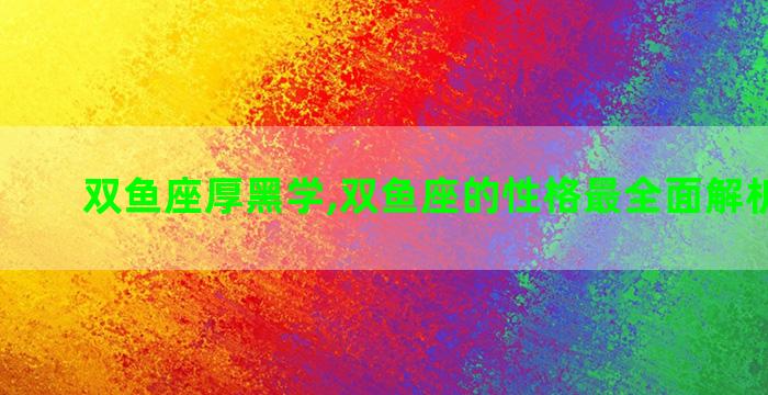 双鱼座厚黑学,双鱼座的性格最全面解析超长版 双鱼座厚黑学,双鱼座的性格最全面解析超长版