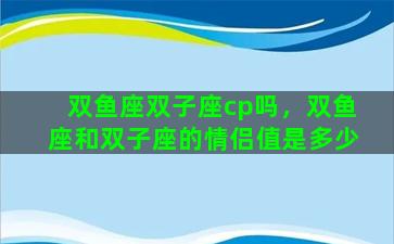 双鱼座双子座cp吗，双鱼座和双子座的情侣值是多少
