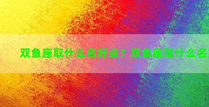 双鱼座取什么名好点？双鱼座取什么名好点女孩