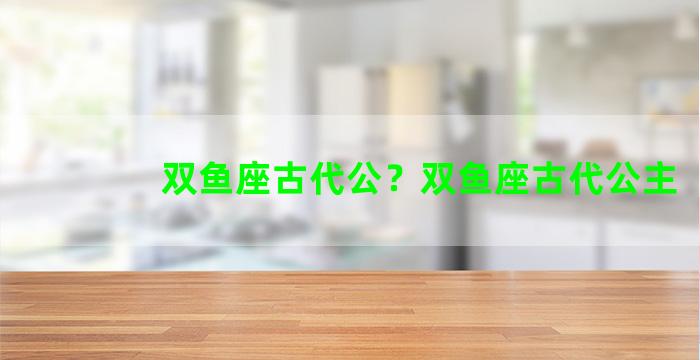 双鱼座古代公？双鱼座古代公主