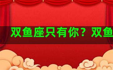 双鱼座只有你？双鱼唯一