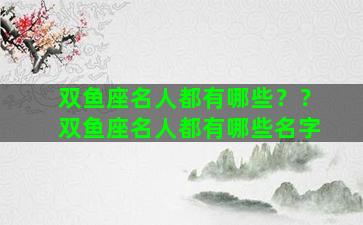 双鱼座名人都有哪些？？双鱼座名人都有哪些名字