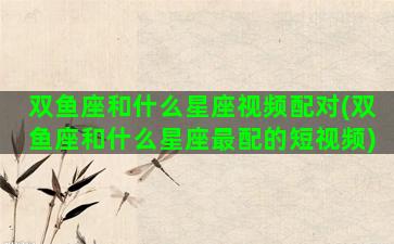 双鱼座和什么星座视频配对(双鱼座和什么星座最配的短视频)