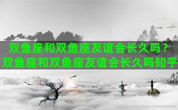 双鱼座和双鱼座友谊会长久吗？双鱼座和双鱼座友谊会长久吗知乎