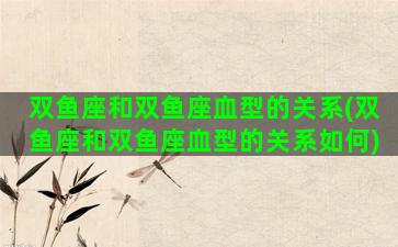 双鱼座和双鱼座血型的关系(双鱼座和双鱼座血型的关系如何)