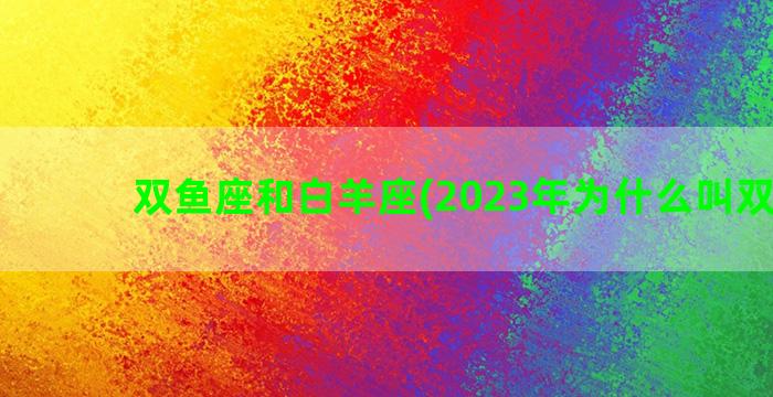 双鱼座和白羊座(2023年为什么叫双子年)