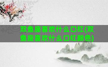 双鱼座喜欢什么口红(双鱼座喜欢什么口红颜色)