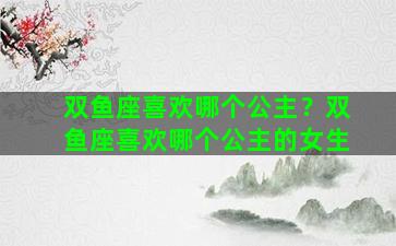 双鱼座喜欢哪个公主？双鱼座喜欢哪个公主的女生