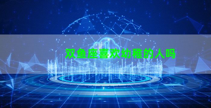 双鱼座喜欢幼稚的人吗