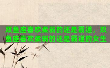 双鱼座喜欢柔弱的还是霸道，双鱼座喜欢柔弱的还是霸道的女生