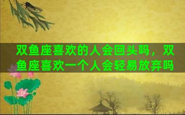 双鱼座喜欢的人会回头吗，双鱼座喜欢一个人会轻易放弃吗