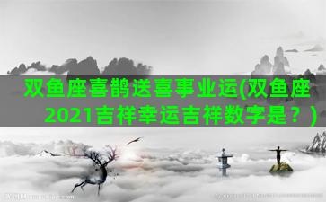 双鱼座喜鹊送喜事业运(双鱼座2021吉祥幸运吉祥数字是？)