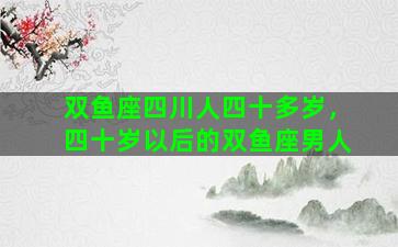 双鱼座四川人四十多岁，四十岁以后的双鱼座男人