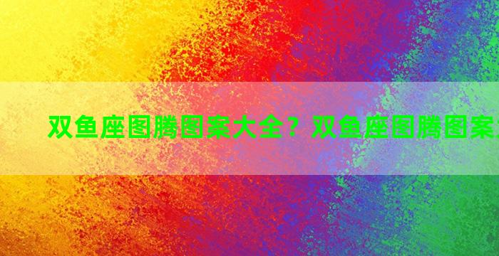 双鱼座图腾图案大全？双鱼座图腾图案大全大图